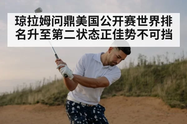 琼拉姆问鼎美国公开赛世界排名升至第二状态正佳势不可挡