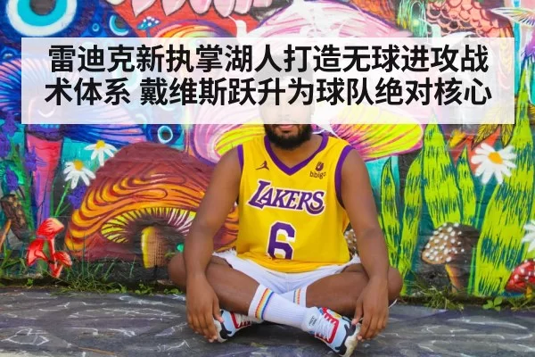 雷迪克新执掌湖人打造无球进攻战术体系 戴维斯跃升为球队绝对核心