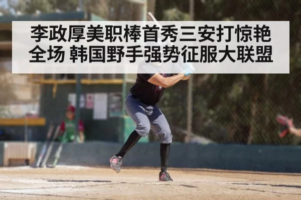 李政厚美职棒首秀三安打惊艳全场 韩国野手强势征服大联盟