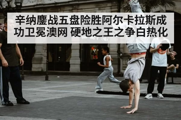 辛纳鏖战五盘险胜阿尔卡拉斯成功卫冕澳网 硬地之王之争白热化