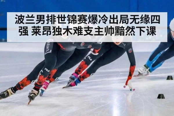波兰男排世锦赛爆冷出局无缘四强 莱昂独木难支主帅黯然下课