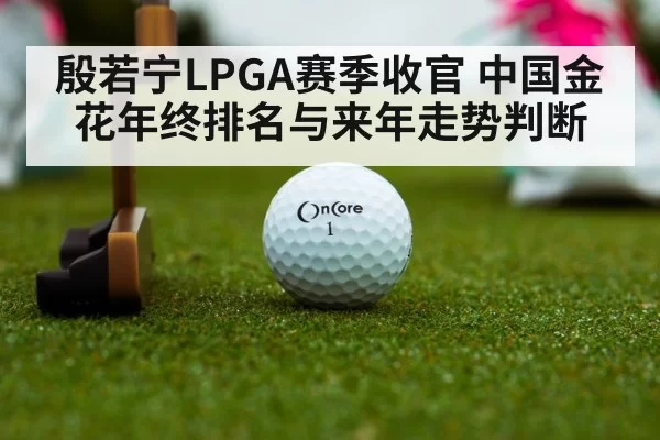 殷若宁LPGA赛季收官 中国金花年终排名与来年走势判断