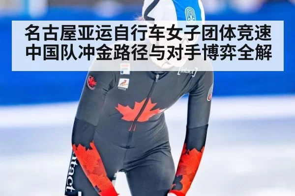 名古屋亚运自行车女子团体竞速中国队冲金路径与对手博弈全解
